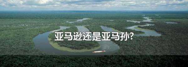 亞馬孫還是亞馬遜,亞馬孫和亞馬遜一樣嗎圖3