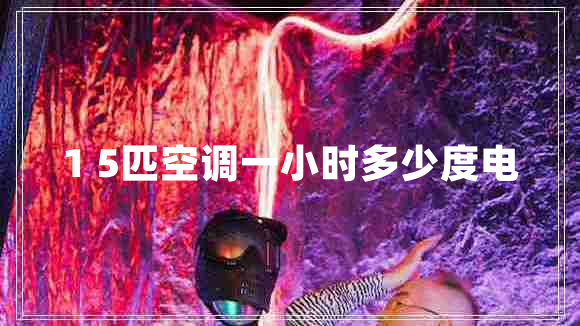 1 5匹空調(diào)一小時多少度電