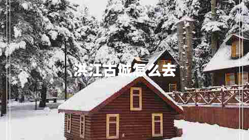 洪江古城怎么去 洪江古城怎么去