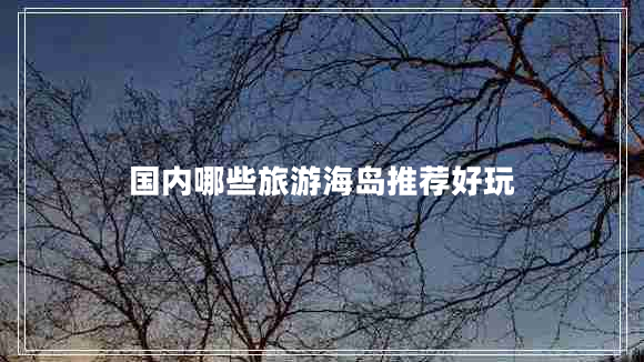 國內(nèi)哪些旅游海島推薦好玩