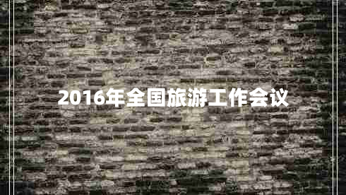 2016年全國(guó)旅游工作會(huì)議 2016年全國(guó)旅游工作會(huì)議