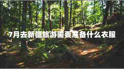 7月去新疆旅游需要準(zhǔn)備什么衣服