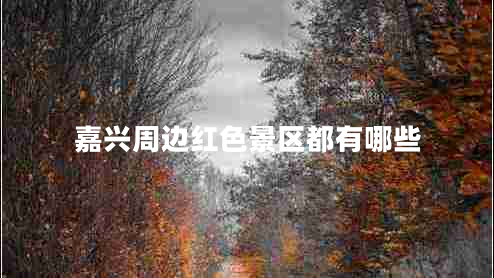 嘉興周邊紅色景區(qū)都有哪些