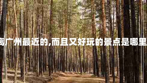 離廣州最近的,而且又好玩的景點(diǎn)是哪里? 離廣州最近的,而且又好玩的景點(diǎn)是哪里?