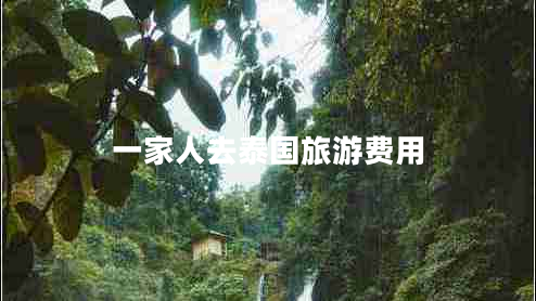 一家人去泰國(guó)旅游費(fèi)用 一家人去泰國(guó)旅游費(fèi)用