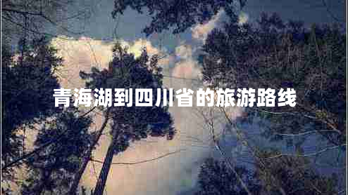 青海湖到四川省的旅游路線