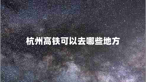 杭州高鐵可以去哪些地方 杭州高鐵可以去哪些地方