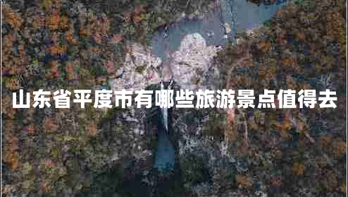 山東省平度市有哪些旅游景點值得去