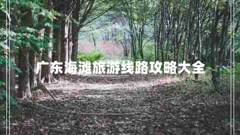 廣東海灘旅游線路攻略大全 廣東海灘旅游線路攻略大全