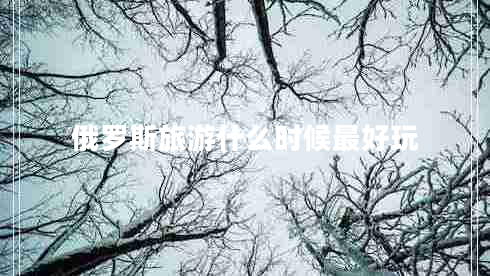 俄羅斯旅游什么時候最好玩 俄羅斯旅游什么時候最好玩