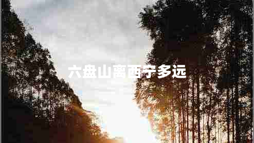 六盤山離西寧多遠 六盤山離西寧多遠