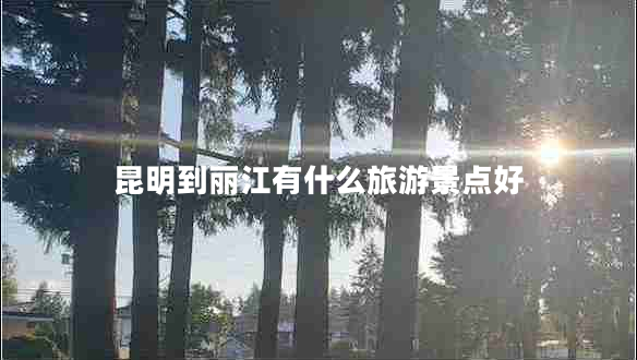 昆明到麗江有什么旅游景點(diǎn)好