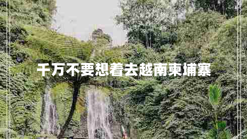 千萬不要想著去越南柬埔寨 千萬不要想著去越南柬埔寨