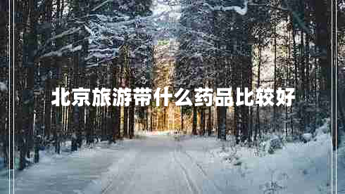 北京旅游帶什么藥品比較好 北京旅游帶什么藥品比較好