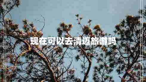 現(xiàn)在可以去清邁旅游嗎