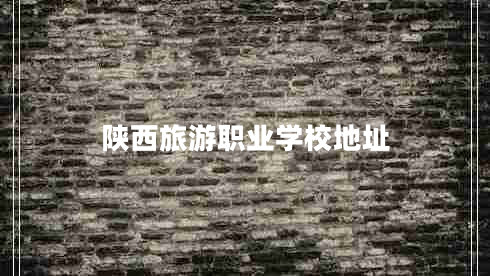 陜西旅游職業(yè)學(xué)校地址 陜西旅游職業(yè)學(xué)校地址