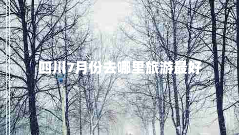 四川7月份去哪里旅游最好 四川7月份去哪里旅游最好