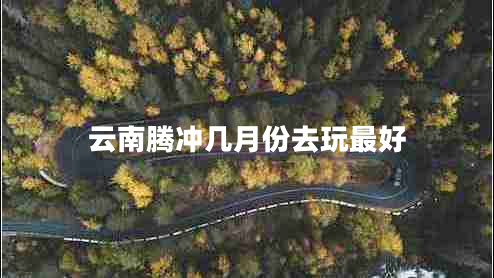 云南騰沖幾月份去玩最好