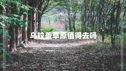 烏拉蓋草原值得去嗎 烏拉蓋草原值得去嗎