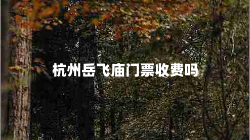 杭州岳飛廟門票收費嗎 杭州岳飛廟門票收費嗎