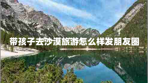 帶孩子去沙漠旅游怎么樣發(fā)朋友圈