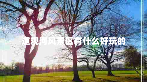 道觀河風(fēng)景區(qū)有什么好玩的