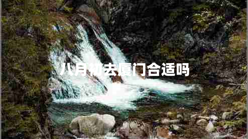 八月初去廈門合適嗎 八月初去廈門合適嗎
