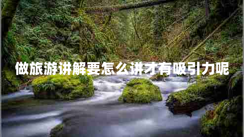做旅游講解要怎么講才有吸引力呢