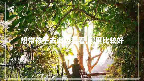 想帶孩子去海邊看看,哪里比較好