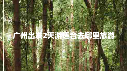 廣州出發(fā)2天游適合去哪里旅游 廣州出發(fā)2天游適合去哪里旅游