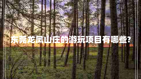 東莞龍鳳山莊的游玩項(xiàng)目有哪些?