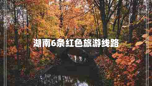 湖南6條紅色旅游線路