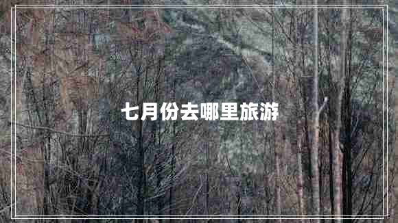 七月份去哪里旅游 七月份去哪里旅游