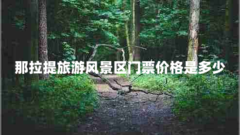 那拉提旅游風(fēng)景區(qū)門票價(jià)格是多少 那拉提旅游風(fēng)景區(qū)門票價(jià)格是多少