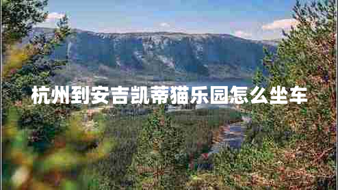 杭州到安吉凱蒂貓樂園怎么坐車