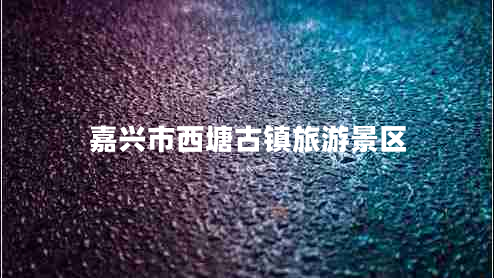 嘉興市西塘古鎮(zhèn)旅游景區(qū) 嘉興市西塘古鎮(zhèn)旅游景區(qū)