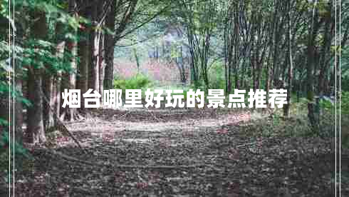 煙臺(tái)哪里好玩的景點(diǎn)推薦 煙臺(tái)哪里好玩的景點(diǎn)推薦