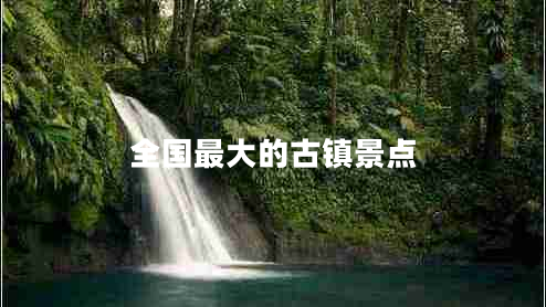 全國(guó)最大的古鎮(zhèn)景點(diǎn) 全國(guó)最大的古鎮(zhèn)景點(diǎn)