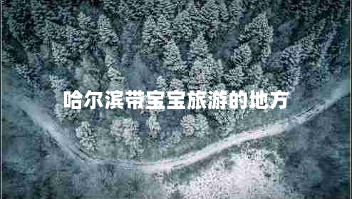 哈爾濱帶寶寶旅游的地方 哈爾濱帶寶寶旅游的地方