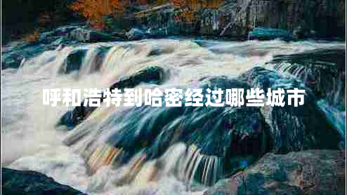呼和浩特到哈密經(jīng)過哪些城市 呼和浩特到哈密經(jīng)過哪些城市