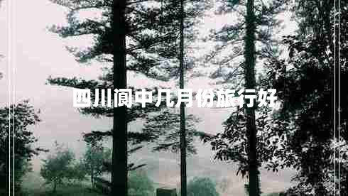 四川閬中幾月份旅行好 四川閬中幾月份旅行好