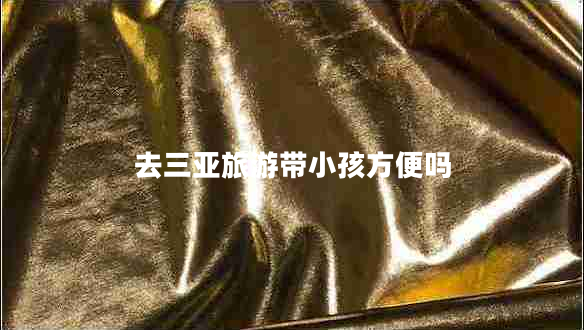 去三亞旅游帶小孩方便嗎 去三亞旅游帶小孩方便嗎