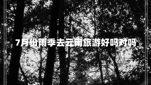 7月份雨季去云南旅游好嗎對嗎
