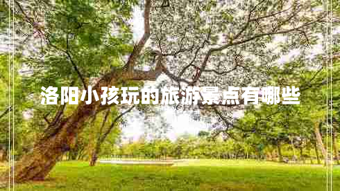 洛陽(yáng)小孩玩的旅游景點(diǎn)有哪些 洛陽(yáng)小孩玩的旅游景點(diǎn)有哪些