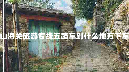 山海關(guān)旅游專線五路車到什么地方下車