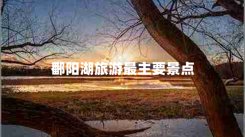 鄱陽湖旅游最主要景點(diǎn) 鄱陽湖旅游最主要景點(diǎn)