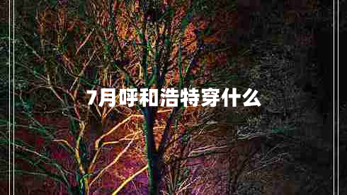 7月呼和浩特穿什么