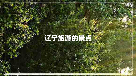遼寧旅游的景點(diǎn) 遼寧旅游的景點(diǎn)