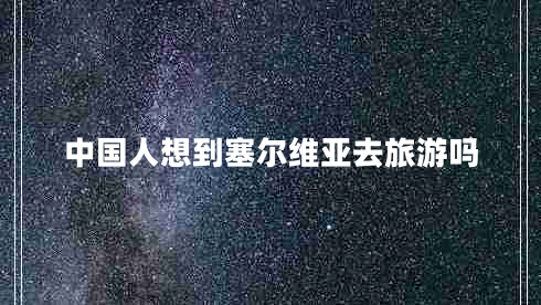 中國人想到塞爾維亞去旅游嗎