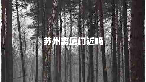 蘇州離廈門(mén)近嗎 蘇州離廈門(mén)近嗎